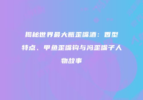 揭秘世界最大瓶歪嘴酒：香型特点、甲鱼歪嘴钩与冯歪嘴子人物故事