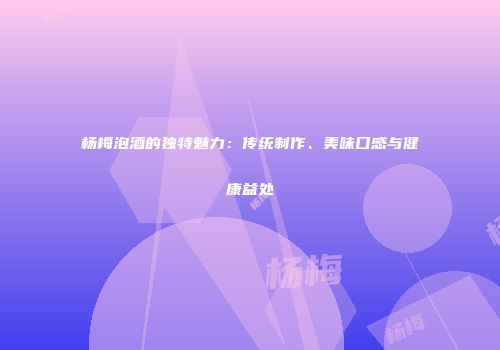 杨梅泡酒的独特魅力：传统制作、美味口感与健康益处