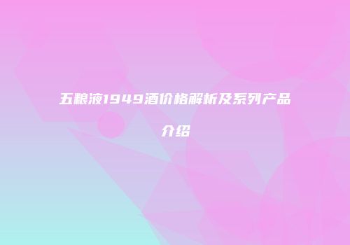 五粮液1949酒价格解析及系列产品介绍