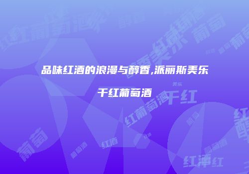 品味红酒的浪漫与醇香,派丽斯美乐干红葡萄酒