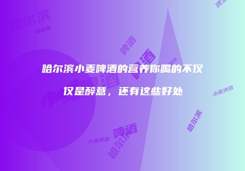 哈尔滨小麦啤酒的营养你喝的不仅仅是醉意，还有这些好处