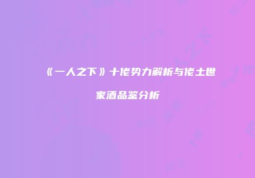 《一人之下》十佬势力解析与佬土世家酒品鉴分析