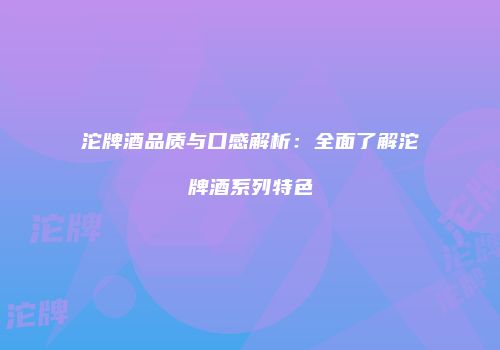 沱牌酒品质与口感解析：全面了解沱牌酒系列特色
