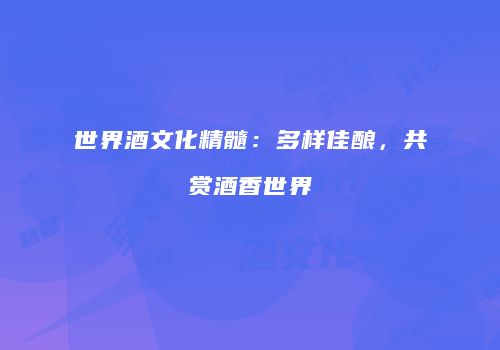 世界酒文化精髓：多样佳酿，共赏酒香世界