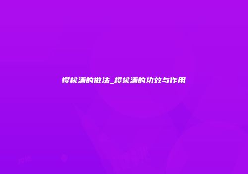 樱桃酒的做法_樱桃酒的功效与作用