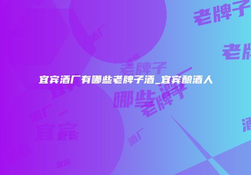 宜宾酒厂有哪些老牌子酒_宜宾酿酒人