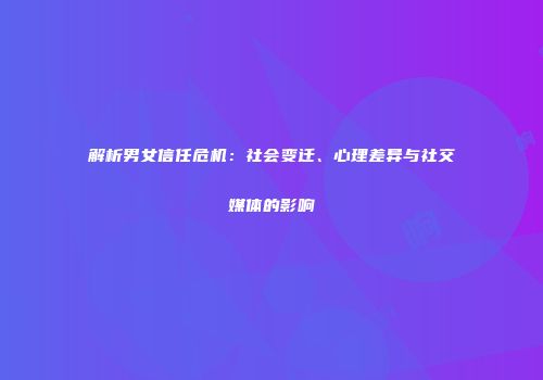 解析男女信任危机：社会变迁、心理差异与社交媒体的影响