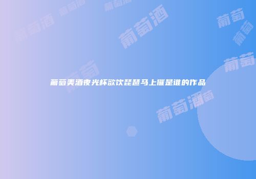 葡萄美酒夜光杯欲饮琵琶马上催是谁的作品