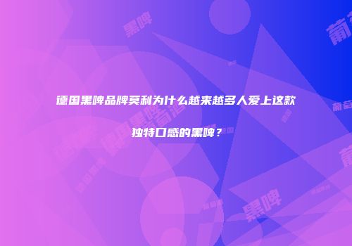 德国黑啤品牌莫利为什么越来越多人爱上这款独特口感的黑啤？