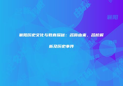襄阳历史文化与教育探秘：名称由来、名校解析及历史事件