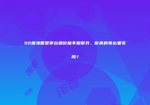 52度浓香型茅台酒价格不断攀升，你真的有必要买吗？