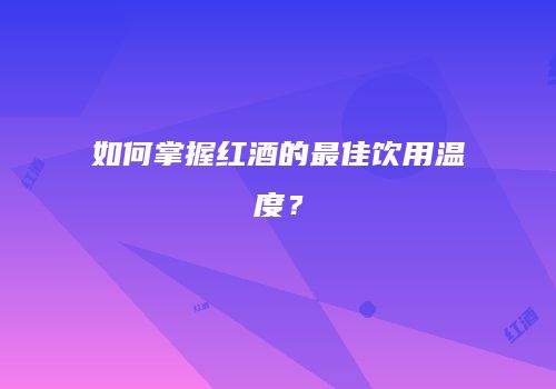 如何掌握红酒的最佳饮用温度？