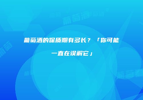 葡萄酒的保质期有多长？「你可能一直在误解它」