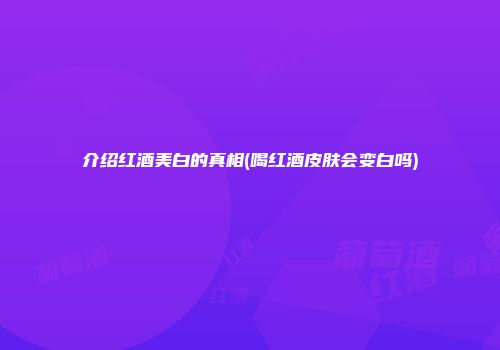 介绍红酒美白的真相(喝红酒皮肤会变白吗)
