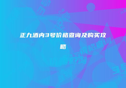 正九酒内3号价格查询及购买攻略