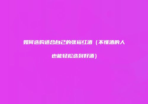 如何选购适合自己的张裕红酒（不懂酒的人也能轻松选到好酒）