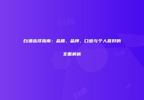 白酒选择指南：品质、品牌、口感与个人喜好的全面解析