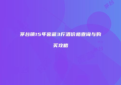 茅台镇15年窖藏3斤酒价格查询与购买攻略