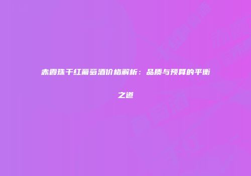 赤霞珠干红葡萄酒价格解析：品质与预算的平衡之道