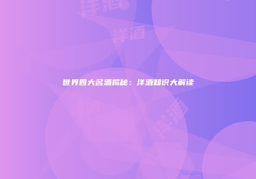 世界四大名酒揭秘：洋酒知识大解读