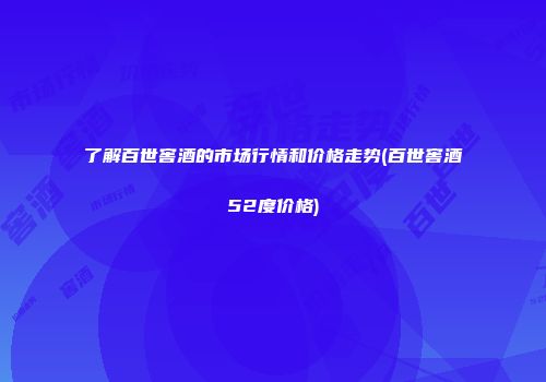 了解百世窖酒的市场行情和价格走势(百世窖酒52度价格)