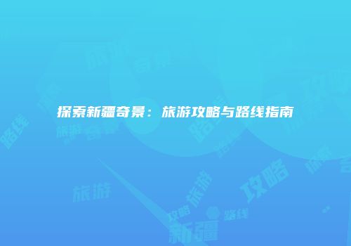 探索新疆奇景：旅游攻略与路线指南