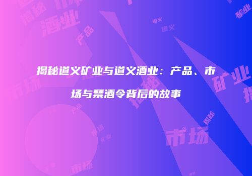 揭秘道义矿业与道义酒业：产品、市场与禁酒令背后的故事