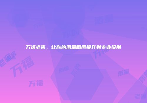 万福老窖，让你的酒量瞬间提升到专业级别