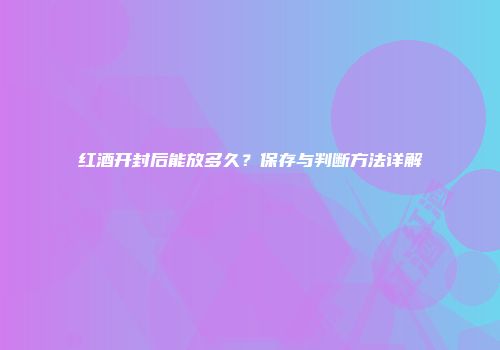 红酒开封后能放多久？保存与判断方法详解