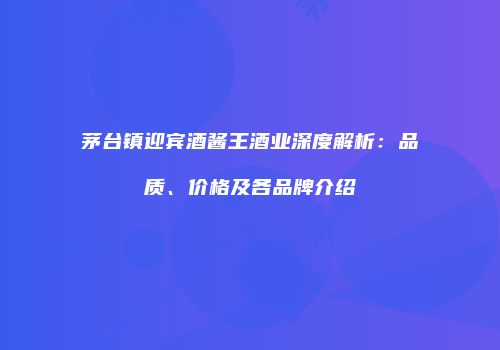 茅台镇迎宾酒酱王酒业深度解析：品质、价格及各品牌介绍