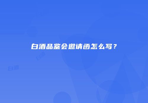 白酒品鉴会邀请函怎么写？