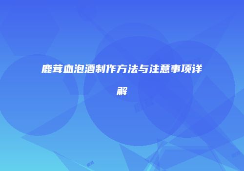鹿茸血泡酒制作方法与注意事项详解