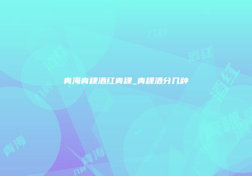 青海青稞酒红青稞_青稞酒分几种