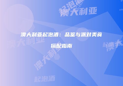 澳大利亚起泡酒：品鉴与派对美食搭配指南