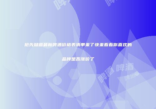 抢先知道最新啤酒价格表清单来了快来看看你喜欢的品牌是否涨价了