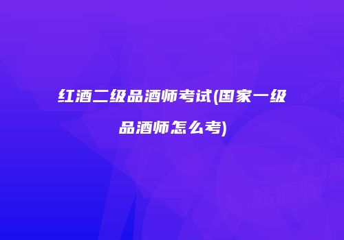 红酒二级品酒师考试(国家一级品酒师怎么考)