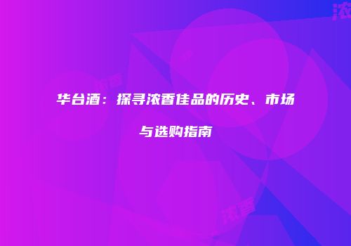 华台酒：探寻浓香佳品的历史、市场与选购指南