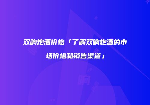 双响炮酒价格「了解双响炮酒的市场价格和销售渠道」