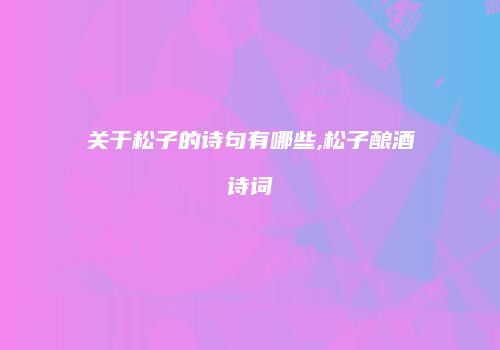 关于松子的诗句有哪些,松子酿酒诗词