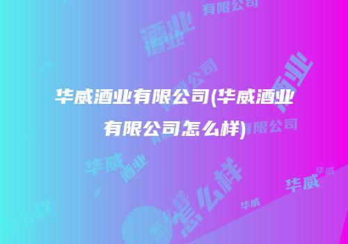 华威酒业有限公司(华威酒业有限公司怎么样)