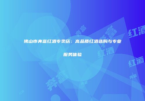 佛山市奔富红酒专卖店：高品质红酒选购与专业服务体验
