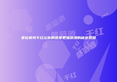 老拉莫特干红让你的恋爱更加浪漫的秘密武器