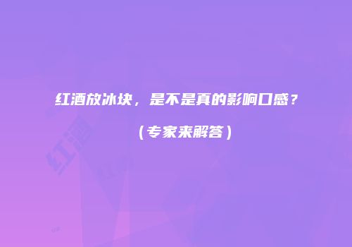 红酒放冰块，是不是真的影响口感？（专家来解答）