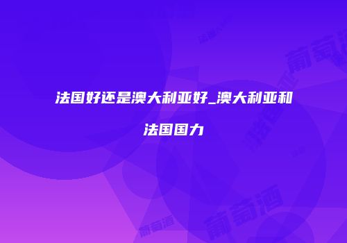 法国好还是澳大利亚好_澳大利亚和法国国力