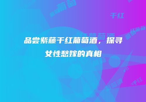 品尝紫藤干红葡萄酒，探寻女性愁嫁的真相
