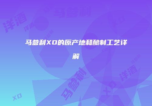马爹利XO的原产地和酿制工艺详解