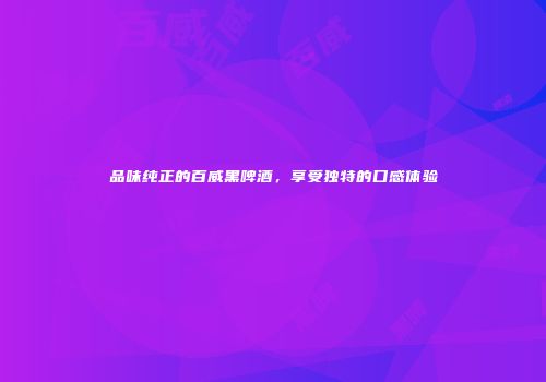 品味纯正的百威黑啤酒，享受独特的口感体验