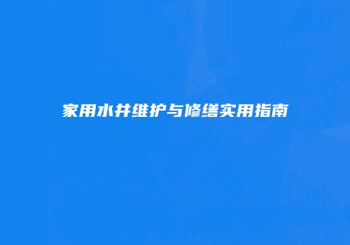 家用水井维护与修缮实用指南