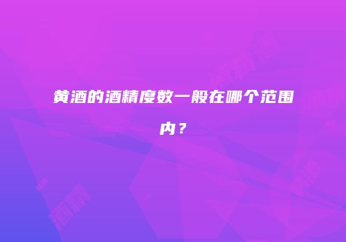 黄酒的酒精度数一般在哪个范围内？