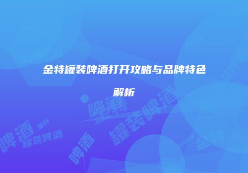 金特罐装啤酒打开攻略与品牌特色解析